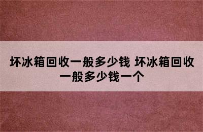 坏冰箱回收一般多少钱 坏冰箱回收一般多少钱一个